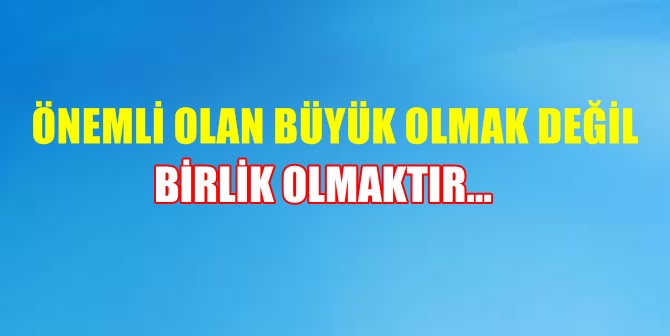 ÖNEMLİ OLAN BÜYÜK OLMAK DEĞİL, BİRLİK OLMAKTIR…