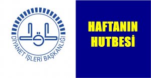 BU HUTBE, 5 TEMMUZ 2019 CUMA GÜNÜ TÜRKİYE’DEKİ TÜM CAMİLERDE