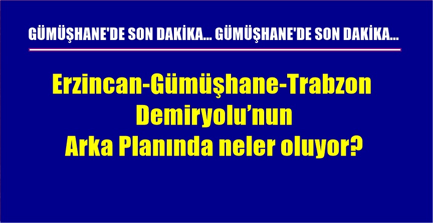 Erzincan-Gümüşhane-Trabzon Demiryolu’nun Arka planında neler oluyor? Gümüşhaneliler başta olmak üzere
