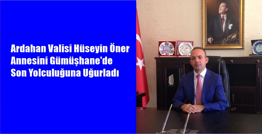 Ardahan Valisi Gümüşhaneli hemşehrimiz Hüseyin Öner’in annesi Seher Öner hayatını