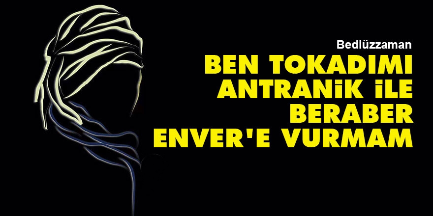 Bediüzzaman: Ben tokadımı Antranik ile beraber Enver’e vurmam. Bediüzzaman Said