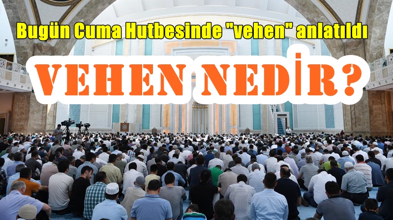 Bugün Türkiye’deki tüm camilerde okunan Cuma hutbesinin konu başlığı “Vehen:
