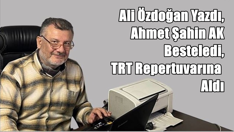 Yazarımız, Şair Ali Özdoğan’ın, ülkemizin tanınmış bestekarlarından Ahmet Şahin AK