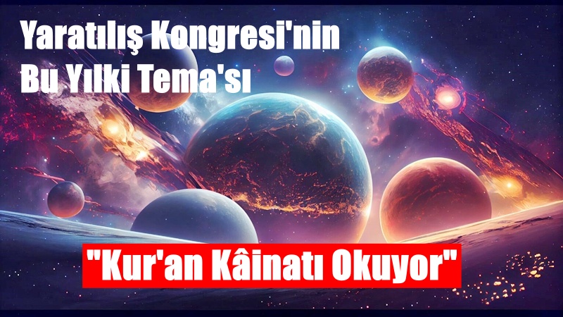  “Kur’ân Kâinatı Okuyor” ana temalı “IX. Uluslararası Bilimler Işığında Yaratılış Kongresi” 20-21
